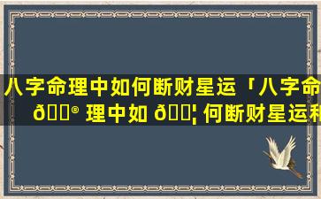 八字命理中如何断财星运「八字命 💮 理中如 🐦 何断财星运和财星」